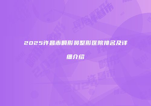 2025许昌市畸形鼻整形医院排名及详细介绍