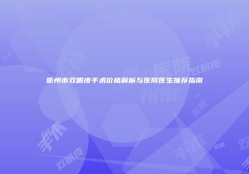 衢州市双眼皮手术价格解析与医院医生推荐指南