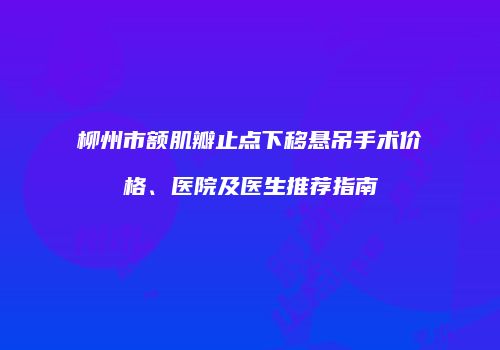 柳州市额肌瓣止点下移悬吊手术价格、医院及医生推荐指南