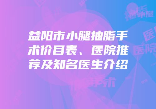 益阳市小腿抽脂手术价目表、医院推荐及知名医生介绍
