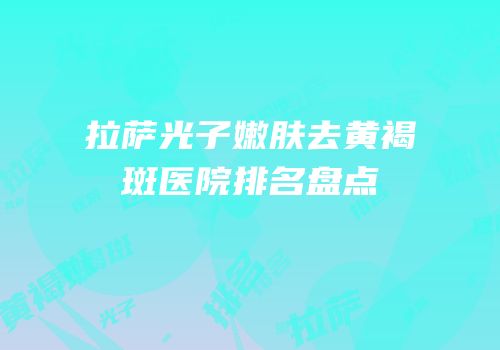 拉萨光子嫩肤去黄褐斑医院排名盘点