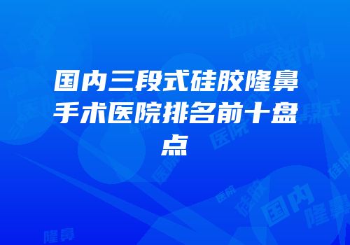 国内三段式硅胶隆鼻手术医院排名前十盘点