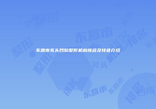东营市乳头凹陷整形机构排名及特色介绍