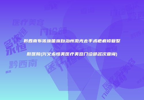 黔西南布依族苗族自治州激光去手术疤痕修复整形医院(兴义永恒美医疗美容门诊部名次查询)