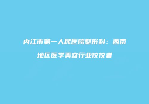 内江市第一人民医院整形科：西南地区医学美容行业佼佼者