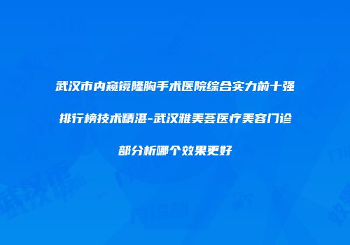 武汉市内窥镜隆胸手术医院综合实力前十强排行榜技术精湛-武汉雅美荟医疗美容门诊部分析哪个效果更好