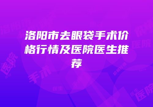 洛阳市去眼袋手术价格行情及医院医生推荐