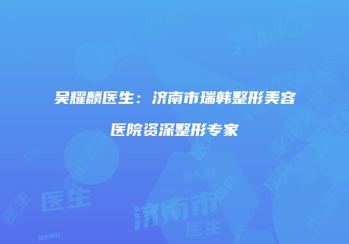 吴耀麟医生：济南市瑞韩整形美容医院资深整形专家