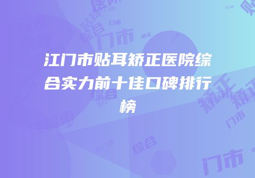江门市贴耳矫正医院综合实力前十佳口碑排行榜