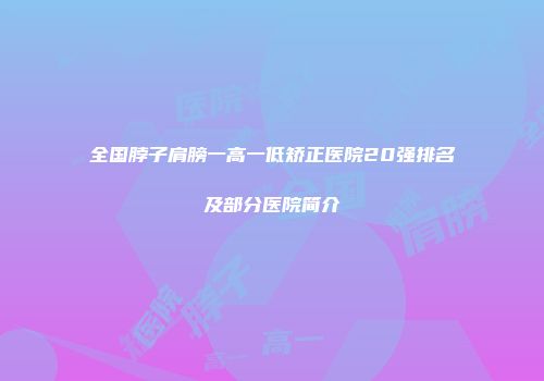 全国脖子肩膀一高一低矫正医院20强排名及部分医院简介