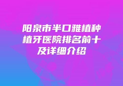 阳泉市半口雅植种植牙医院排名前十及详细介绍