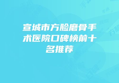 宣城市方脸磨骨手术医院口碑榜前十名推荐