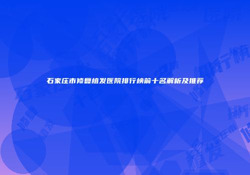 石家庄市修复植发医院排行榜前十名解析及推荐