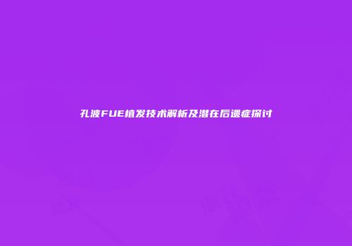 孔波FUE植发技术解析及潜在后遗症探讨