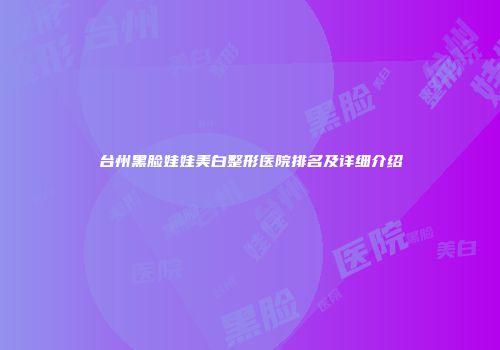 台州黑脸娃娃美白整形医院排名及详细介绍