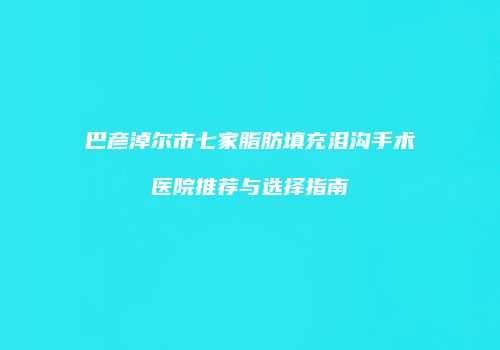 巴彦淖尔市七家脂肪填充泪沟手术医院推荐与选择指南