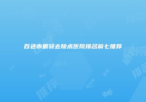 百色市眼袋去除术医院排名前七推荐