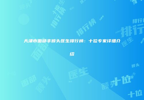 天津市面部丰额头医生排行榜：十位专家详细介绍