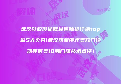 武汉硅胶假体隆鼻医院排行榜top前5大公开!武汉明星医疗美容门诊部等医美10强口碑技术点评！