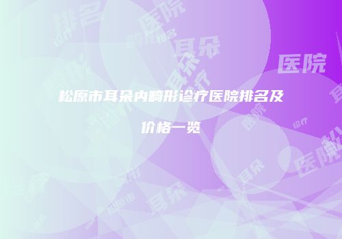 松原市耳朵内畸形诊疗医院排名及价格一览