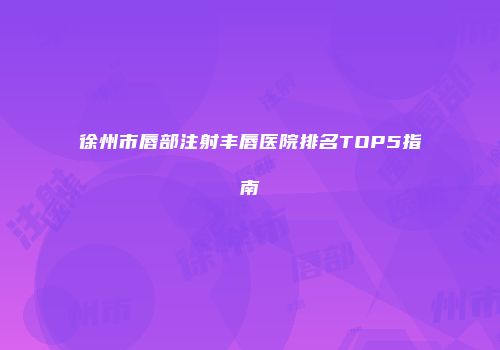 徐州市唇部注射丰唇医院排名TOP5指南