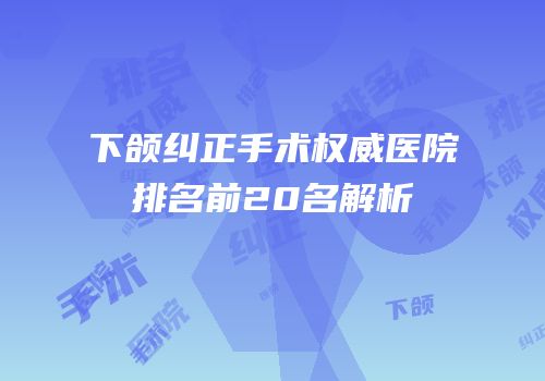 下颌纠正手术权威医院排名前20名解析