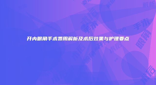 开内眼角手术费用解析及术后效果与护理要点