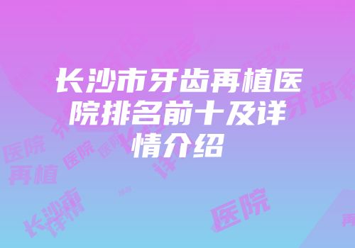 长沙市牙齿再植医院排名前十及详情介绍
