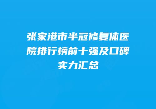 张家港市半冠修复体医院排行榜前十强及口碑实力汇总