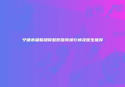 宁德市吸脂提臀整形医院排行榜及医生推荐