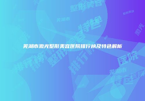 芜湖市激光整形美容医院排行榜及特色解析
