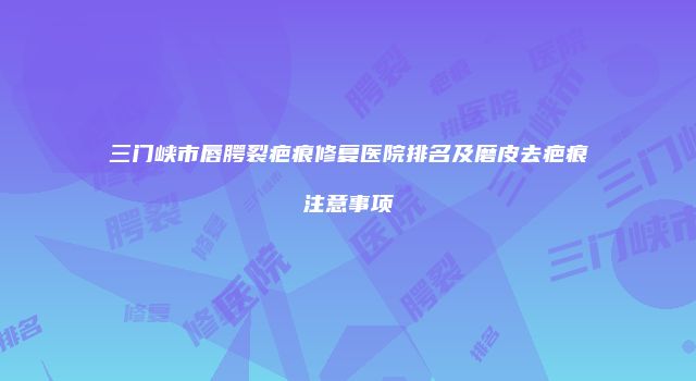 三门峡市唇腭裂疤痕修复医院排名及磨皮去疤痕注意事项