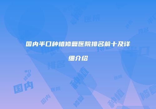 国内半口种植修复医院排名前十及详细介绍