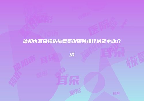 信阳市耳朵损伤恢复整形医院排行榜及专业介绍