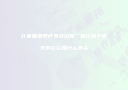 北京鹏爱医疗美容诊所二氧化铝全瓷牙的价位跟什么有关