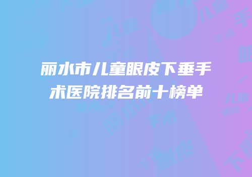 丽水市儿童眼皮下垂手术医院排名前十榜单