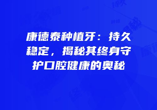 康德泰种植牙：持久稳定，揭秘其终身守护口腔健康的奥秘