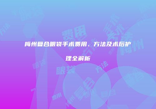 梅州复合眼袋手术费用、方法及术后护理全解析