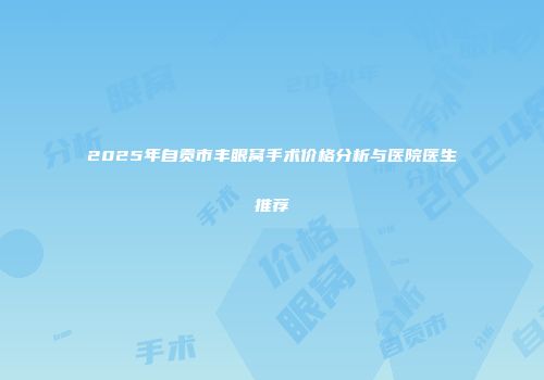 2025年自贡市丰眼窝手术价格分析与医院医生推荐