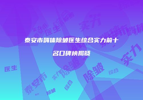 泰安市嗨体除皱医生综合实力前十名口碑榜揭晓