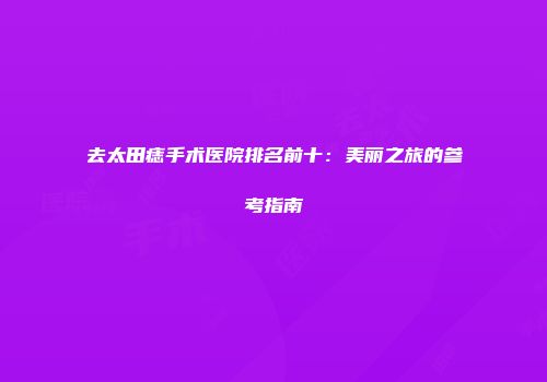 去太田痣手术医院排名前十：美丽之旅的参考指南
