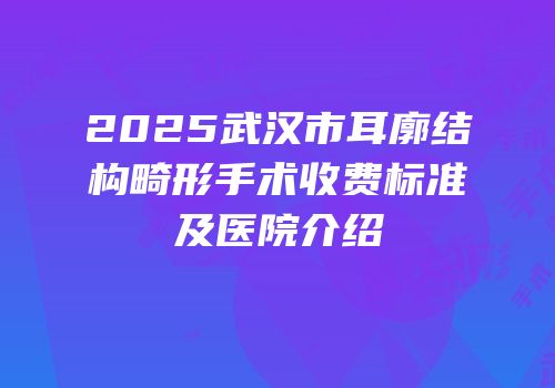2025武汉市耳廓结构畸形手术收费标准及医院介绍