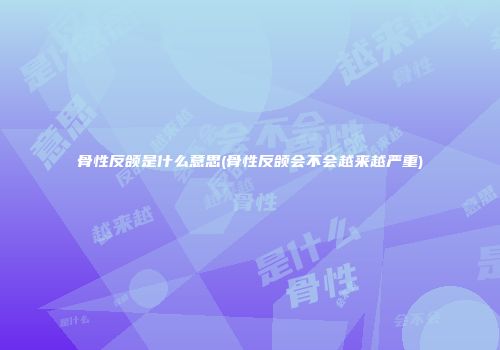 骨性反颌是什么意思(骨性反颌会不会越来越严重)