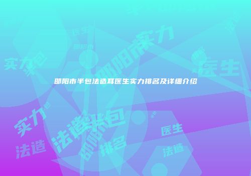 邵阳市半包法造耳医生实力排名及详细介绍