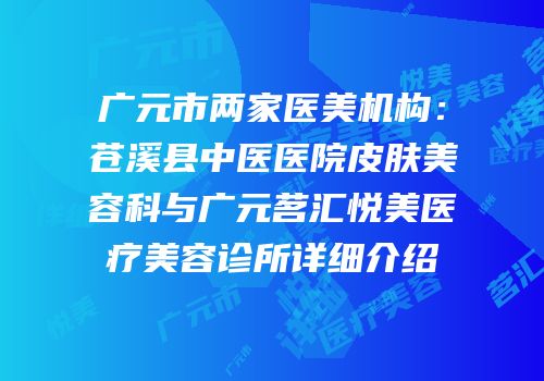 广元市两家医美机构：苍溪县中医医院皮肤美容科与广元茗汇悦美医疗美容诊所详细介绍