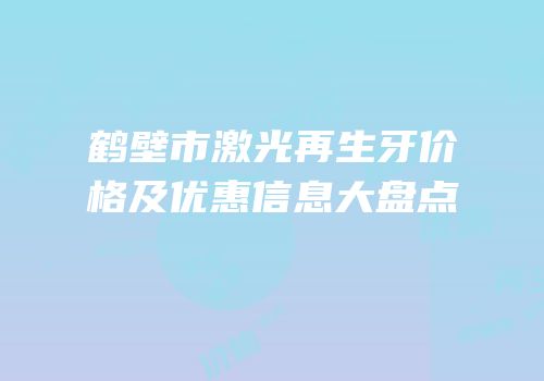 鹤壁市激光再生牙价格及优惠信息大盘点