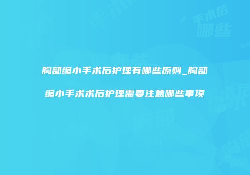 胸部缩小手术后护理有哪些原则_胸部缩小手术术后护理需要注意哪些事项
