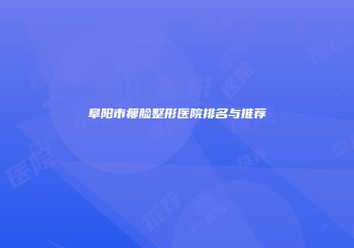 阜阳市瘦脸整形医院排名与推荐