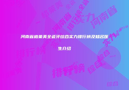 河南省格莱美全瓷牙综合实力排行榜及知名医生介绍
