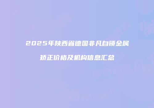 2025年陕西省德国非凡自锁金属矫正价格及机构信息汇总